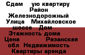 Сдам 1- ую квартиру. › Район ­ Железнодорожный › Улица ­ Михайловское шоссе › Дом ­ 250 › Этажность дома ­ 9 › Цена ­ 11 000 - Рязанская обл. Недвижимость » Квартиры аренда   